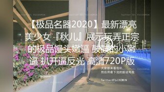 【极品名器2020】最新漂亮美少女『秋儿』展示玩弄正宗的极品馒头嫩逼 鼓鼓的小嫩逼 扒开逼反光 高清720P版