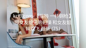 kcf9.com-【推特 一杆钢枪】带女友给兄弟们操 和女友姐妹双飞 最新 (75)