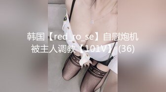 韩国【red_ro_se】自慰炮机被主人调教【101V】 (36)