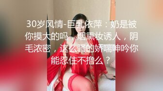 30岁风情-巨乳依萍：奶是被你摸大的吗，烟熏妆诱人，阴毛浓密，这么骚的娇喘呻吟你能忍住不撸么？