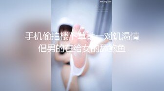 手机偷拍楼下草地一对饥渴情侣男的在给女的舔鲍鱼