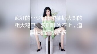 疯狂的小少妇上位抽插大哥的粗大鸡巴，浪叫呻吟不止，道具抽插淫水多多