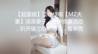 【超重磅】顶级绿帽【MZ夫妻】淫荡妻子，各种换妻活动，扒开骚穴给单男吃，看单男无套插入