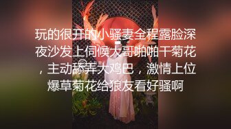 玩的很开的小骚妻全程露脸深夜沙发上伺候大哥啪啪干菊花，主动舔弄大鸡巴，激情上位爆草菊花给狼友看好骚啊