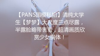 【PANS国模私拍】清纯大学生【梦梦】大尺度三点尽露，半露脸略带害羞，超清画质欣赏少女胴体！