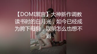 【DOMI黑宫】大神新作调教读书时的白月光，如今已经成为胯下母狗，以前怎么也想不到