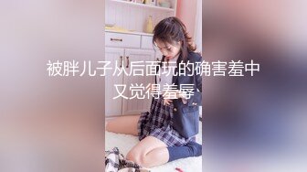 被胖儿子从后面玩的确害羞中又觉得羞辱