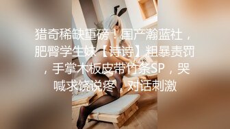 猎奇稀缺重磅！国产瀚蓝社，肥臀学生妹【诗诗】粗暴责罚，手掌木板皮带竹条SP，哭喊求饶说疼，对话刺激