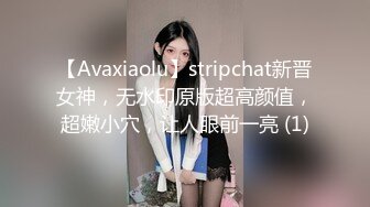 【Avaxiaolu】stripchat新晋女神，无水印原版超高颜值，超嫩小穴，让人眼前一亮 (1)