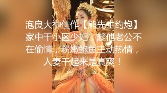 泡良大神佳作【熊先生约炮】家中干小区少妇，趁他老公不在偷情，粉嫩鲍鱼主动热情，人妻干起来是真爽！