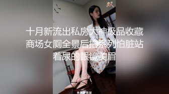 十月新流出私房大神极品收藏商场女厕全景后拍系列怕脏站着尿的眼镜美眉