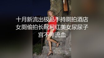 十月新流出极品手持厕拍酒店女厕偷拍长靴网红美女尿尿子宫不停流血