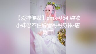 【爱神传媒】emx-064 纯欲小妹忍不住偷看哥哥身体-唐雨菲