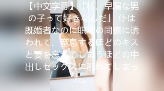 【中文字幕】「私、早漏な男の子って好きなんだ」 仆は既婚者なのに职场の同僚に诱われて、窒息するほどのキスと妻を忘れてしまうほどの中出しセックスに溺れてしまった。