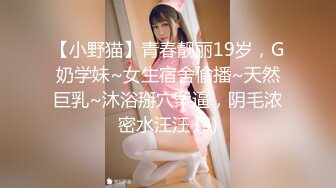 【小野猫】青春靓丽19岁，G奶学妹~女生宿舍偷播~天然巨乳~沐浴掰穴柔逼，阴毛浓密水汪汪 (3)