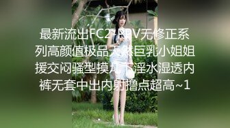 最新流出FC2-PPV无修正系列高颜值极品天然巨乳小姐姐援交闷骚型摸几下淫水湿透内裤无套中出内射撸点超高~1