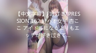 【中文字幕】FIRST IMPRESSION 162 好ハオ女子 杏ここ アイドルになるよりもエッチが好き过ぎて…