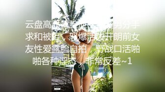 云盘高质露脸泄密！渣男分手求和被拒，怒爆活泼开朗前女友性爱露脸自拍，野战口活啪啪各种淫态，非常反差~1