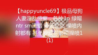 【happyuncle69】极品母狗人妻淫乱盛宴，各种3p 绿帽ntr sm滴蜡 灌肠肛交 操喷内射都有 甚至操屁眼都能操喷1 (1)