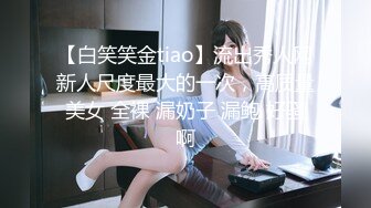 【白笑笑金tiao】流出秀人网新人尺度最大的一次，高质量美女 全裸 漏奶子 漏鲍 好骚啊