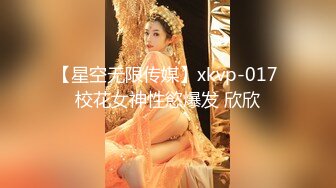 【星空无限传媒】xkvp-017 校花女神性慾爆发 欣欣