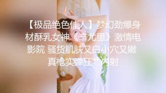 【极品绝色佳人】梦幻劲爆身材酥乳女神《辛尤里》激情电影院 骚货肌肤又白小穴又嫩 真枪实弹狂艹内射