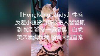 『HongKongCandy』性感反差小骚货自嗨被主人爸爸抓到 拉到浴室一顿爆操，白虎美穴灌满精液 顺着大腿直流