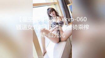 【星空无限传媒】xkvp-060 骚逼女儿勾引挑逗亲爸骑乘榨精-白允儿