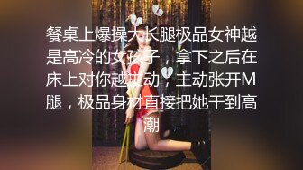 餐桌上爆操大长腿极品女神越是高冷的女孩子，拿下之后在床上对你越主动，主动张开M腿，极品身材直接把她干到高潮