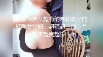 极品轻熟女超有韵味和妻子的轻熟女少妇，超骚超主动，艹起来超爽超棒！