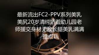 最新流出FC2-PPV系列美乳美尻20岁清纯娇羞幼儿园老师援交身材无敌长腿美乳满满撸点1