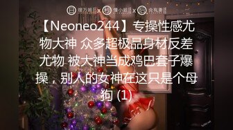 【Neoneo244】专操性感尤物大神 众多超极品身材反差尤物 被大神当成鸡巴套子爆操，别人的女神在这只是个母狗 (1)