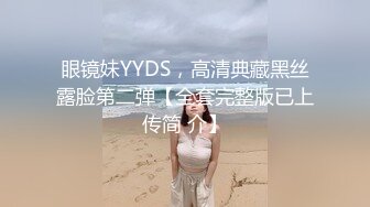 眼镜妹YYDS，高清典藏黑丝露脸第二弹【全套完整版已上传简 介】