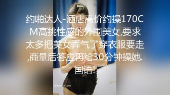 约啪达人-酒店高价约操170CM高挑性感的外围美女,要求太多把美女弄气了穿衣服要走,商量后答应再给30分钟操她.国语!