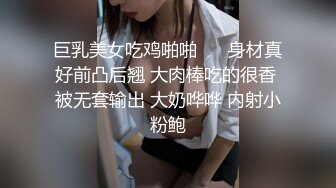 巨乳美女吃鸡啪啪⚫️ 身材真好前凸后翘 大肉棒吃的很香 被无套输出 大奶哗哗 内射小粉鲍