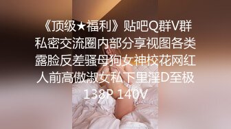 《顶级★福利》贴吧Q群V群私密交流圈内部分享视图各类露脸反差骚母狗女神校花网红人前高傲淑女私下里淫D至极138P 140V