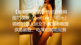 【最新OF订阅】绝世容颜韩国TS美妖「Lee Lee」「Lin」调教好的人妖女下属为老板提供舔脚趾、吃屌和啪啪服务