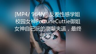 [MP4/ 964M] 反差性感学姐 校园女神FortuneCuttie御姐女神自己玩的高潮夹逼，最终受不了