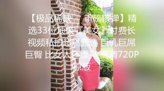 【极品稀缺❤️重磅核弹】精选33位顶级『美女』付费长视频私拍超燃甄选 巨乳巨屌巨臀 比女人还漂亮 高清720P原版