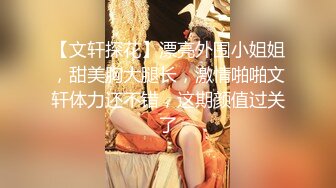 【文轩探花】漂亮外围小姐姐，甜美胸大腿长，激情啪啪文轩体力还不错，这期颜值过关了