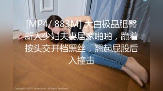 [MP4/ 883M] 大白极品肥臀新人少妇夫妻居家啪啪，跪着按头交开档黑丝，翘起屁股后入撞击