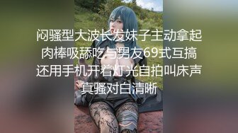 闷骚型大波长发妹子主动拿起肉棒吸舔吃与男友69式互搞还用手机开着灯光自拍叫床声真骚对白清晰