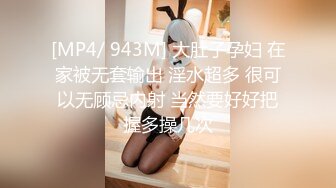 [MP4/ 943M] 大肚子孕妇 在家被无套输出 淫水超多 很可以无顾忌内射 当然要好好把握多操几次