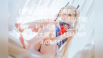 【新速片遞】 贵阳摄影师··♈ 女朋友的日常口交，骚得不能再骚 ，私下母狗，表面人民教师，可太骚了！[43M/MP4/06:58]