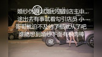 婚纱伪娘 试婚纱遇到店主中途出去有事试着勾引店员 小哥哥就迫不及待了那就从了吧 谁能想到婚纱下面有根肉棒呢