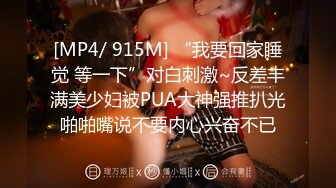 [MP4/ 915M] “我要回家睡觉 等一下”对白刺激~反差丰满美少妇被PUA大神强推扒光啪啪嘴说不要内心兴奋不已