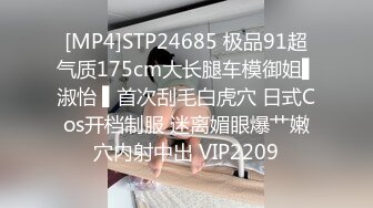 [MP4]STP24685 极品91超气质175cm大长腿车模御姐▌淑怡 ▌首次刮毛白虎穴 日式Cos开档制服 迷离媚眼爆艹嫩穴内射中出 VIP2209