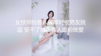 女技师给客人按摩时被男友挑逗 受不了就在客人面前做爱