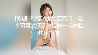 [原创] 约炮喊上闺蜜双飞，这个哥哥太猛了，姐妹一起体验快乐加倍