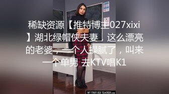 稀缺资源【推特博主027xixi】湖北绿帽侠夫妻，这么漂亮的老婆，一个人操腻了，叫来一个单男 去KTV唱K1